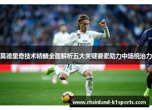 莫德里奇技术精髓全面解析五大关键要素助力中场统治力
