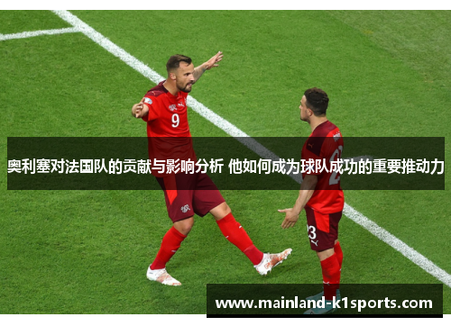 奥利塞对法国队的贡献与影响分析 他如何成为球队成功的重要推动力