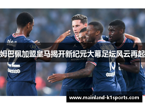 姆巴佩加盟皇马揭开新纪元大幕足坛风云再起