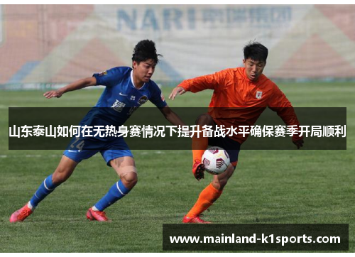 山东泰山如何在无热身赛情况下提升备战水平确保赛季开局顺利