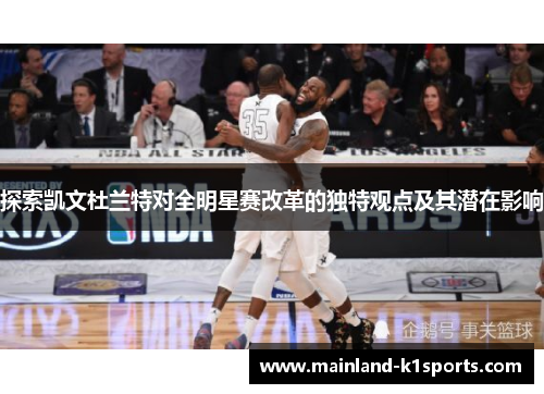 探索凯文杜兰特对全明星赛改革的独特观点及其潜在影响