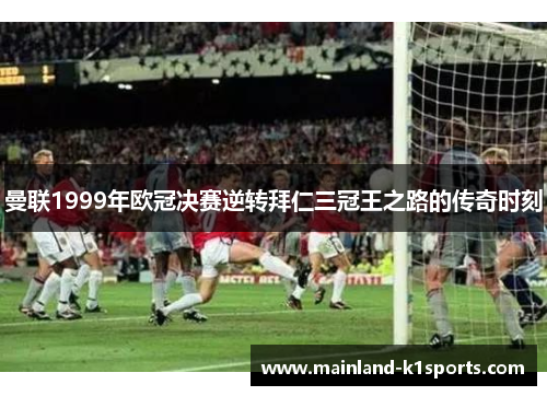 曼联1999年欧冠决赛逆转拜仁三冠王之路的传奇时刻