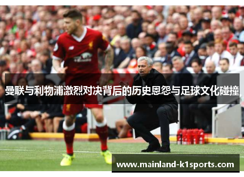 曼联与利物浦激烈对决背后的历史恩怨与足球文化碰撞