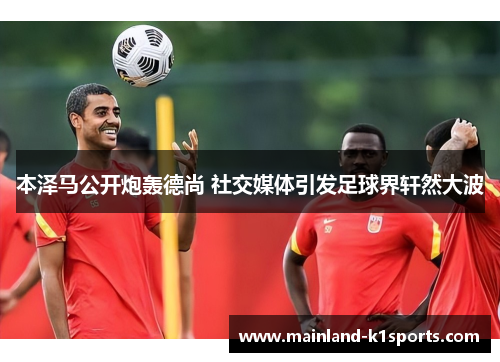 本泽马公开炮轰德尚 社交媒体引发足球界轩然大波