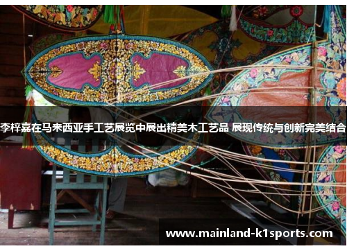 李梓嘉在马来西亚手工艺展览中展出精美木工艺品 展现传统与创新完美结合 李梓嘉在马来西亚手工艺展览中展出精美木工艺品 展现传统与创新完美结合