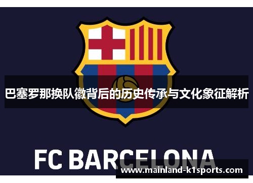 巴塞罗那换队徽背后的历史传承与文化象征解析