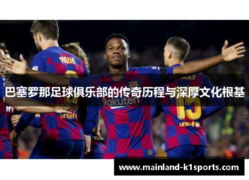巴塞罗那足球俱乐部的传奇历程与深厚文化根基