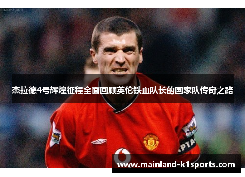 杰拉德4号辉煌征程全面回顾英伦铁血队长的国家队传奇之路