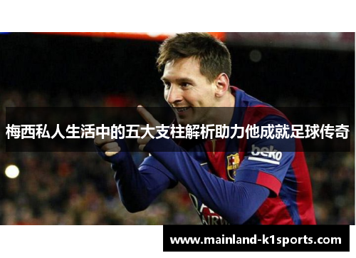 梅西私人生活中的五大支柱解析助力他成就足球传奇 梅西私人生活中的五大支柱解析助力他成就足球传奇