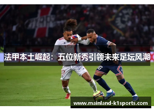 法甲本土崛起：五位新秀引领未来足坛风潮