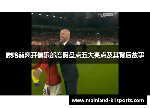 滕哈赫离开俱乐部度假盘点五大亮点及其背后故事