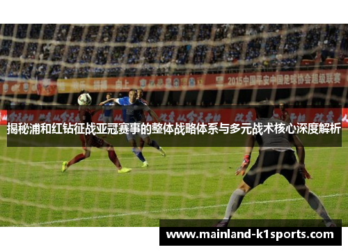 揭秘浦和红钻征战亚冠赛事的整体战略体系与多元战术核心深度解析