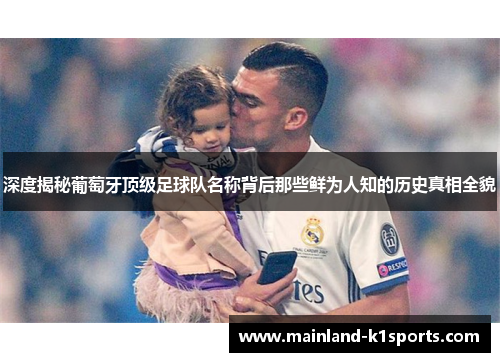 深度揭秘葡萄牙顶级足球队名称背后那些鲜为人知的历史真相全貌