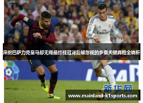 深挖巴萨力克皇马却无缘最终桂冠背后被忽视的多重关键真相全貌析
