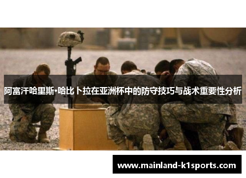 阿富汗哈里斯·哈比卜拉在亚洲杯中的防守技巧与战术重要性分析