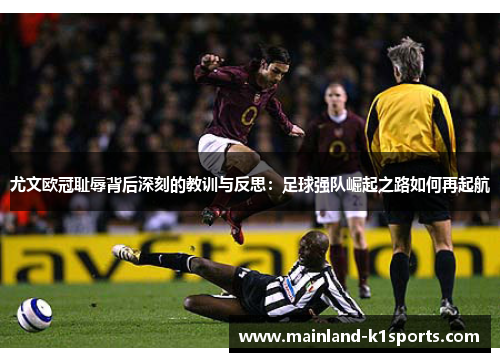 尤文欧冠耻辱背后深刻的教训与反思：足球强队崛起之路如何再起航
