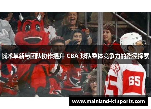 战术革新与团队协作提升 CBA 球队整体竞争力的路径探索