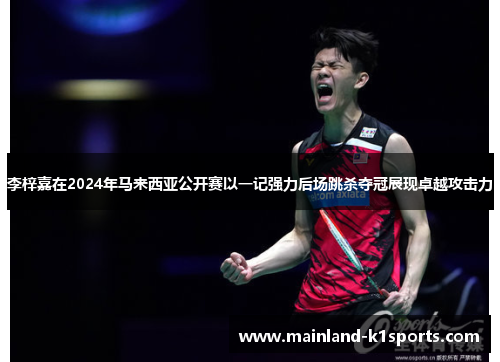 李梓嘉在2024年马来西亚公开赛以一记强力后场跳杀夺冠展现卓越攻击力