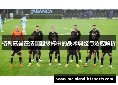 格列兹曼在法国超级杯中的战术调整与适应解析