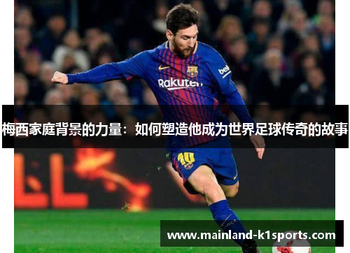 梅西家庭背景的力量：如何塑造他成为世界足球传奇的故事