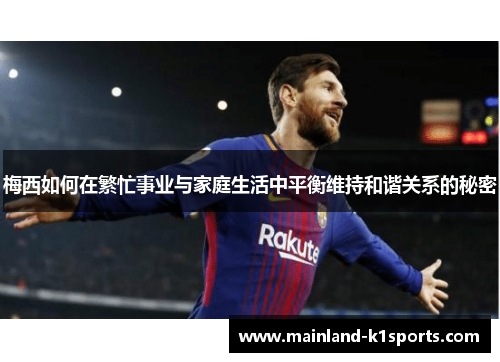 梅西如何在繁忙事业与家庭生活中平衡维持和谐关系的秘密