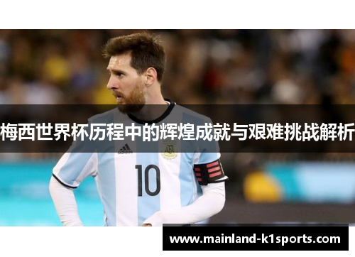 梅西世界杯历程中的辉煌成就与艰难挑战解析