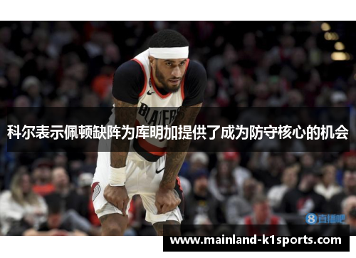 科尔表示佩顿缺阵为库明加提供了成为防守核心的机会 科尔表示佩顿缺阵为库明加提供了成为防守核心的机会