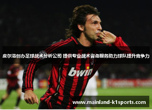 皮尔洛创办足球战术分析公司 提供专业战术咨询服务助力球队提升竞争力 皮尔洛创办足球战术分析公司 提供专业战术咨询服务助力球队提升竞争力