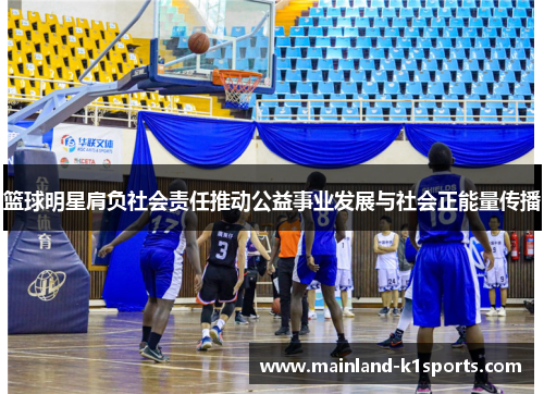 篮球明星肩负社会责任推动公益事业发展与社会正能量传播 篮球明星肩负社会责任推动公益事业发展与社会正能量传播