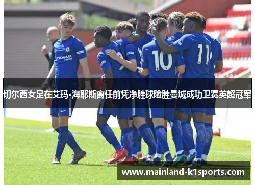 切尔西女足在艾玛·海耶斯离任前凭净胜球险胜曼城成功卫冕英超冠军