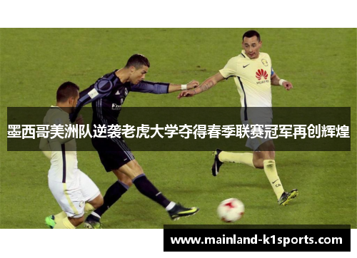 墨西哥美洲队逆袭老虎大学夺得春季联赛冠军再创辉煌 墨西哥美洲队逆袭老虎大学夺得春季联赛冠军再创辉煌