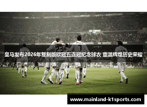 皇马发布2026年复刻版欧冠五连冠纪念球衣 重温辉煌历史荣耀 皇马发布2026年复刻版欧冠五连冠纪念球衣 重温辉煌历史荣耀