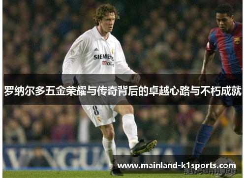 罗纳尔多五金荣耀与传奇背后的卓越心路与不朽成就