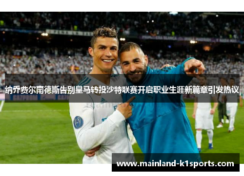 纳乔费尔南德斯告别皇马转投沙特联赛开启职业生涯新篇章引发热议
