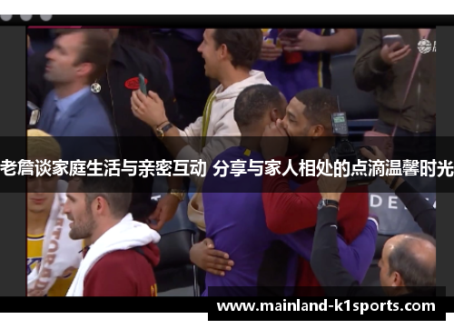 老詹谈家庭生活与亲密互动 分享与家人相处的点滴温馨时光