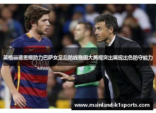英格丽德恩根助力巴萨女足后防线稳固大局观突出展现出色防守能力