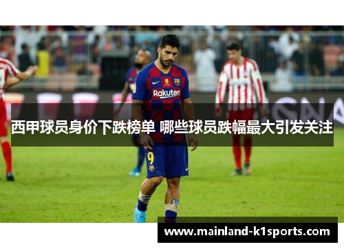 西甲球员身价下跌榜单 哪些球员跌幅最大引发关注