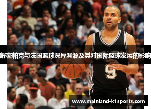 解密帕克与法国篮球深厚渊源及其对国际篮球发展的影响