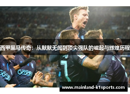西甲黑马传奇：从默默无闻到顶尖强队的崛起与辉煌历程