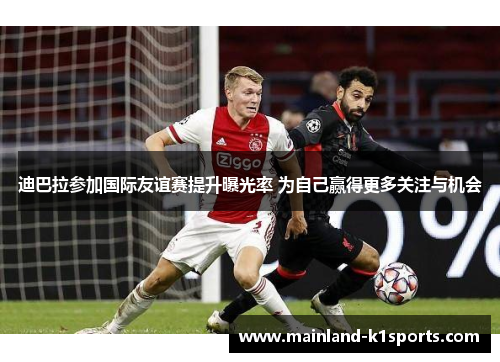 迪巴拉参加国际友谊赛提升曝光率 为自己赢得更多关注与机会