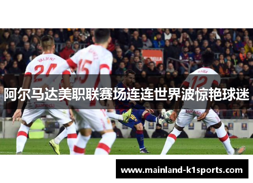 阿尔马达美职联赛场连连世界波惊艳球迷