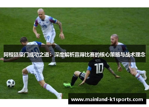 阿根廷豪门成功之道:深度解析赢得比赛的核心策略与战术理念 阿根廷豪门成功之道:深度解析赢得比赛的核心策略与战术理念