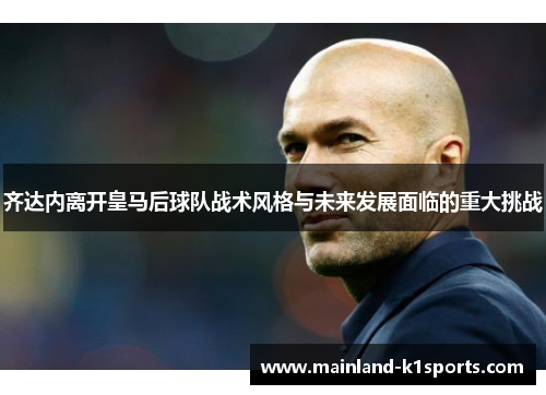齐达内离开皇马后球队战术风格与未来发展面临的重大挑战