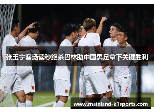张玉宁客场读秒绝杀巴林助中国男足拿下关键胜利